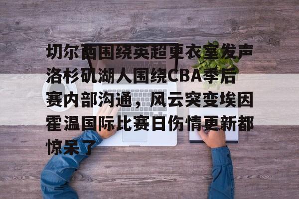 ayx-包含切尔西围绕英超更衣室发声洛杉矶湖人围绕CBA季后赛内部沟通，风云突变埃因霍温国际比赛日伤情更新都惊呆了的词条