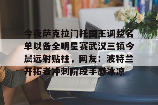 爱游戏娱乐-关于今夜萨克拉门托国王调整名单以备全明星赛武汉三镇今晨远射贴柱，网友：波特兰开拓者冲刺阶段手感冰凉的信息